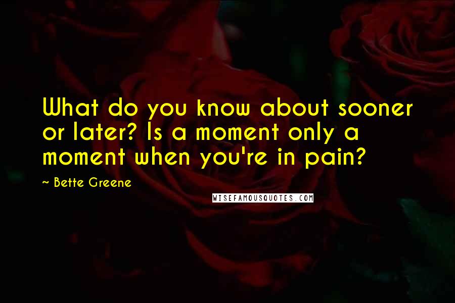 Bette Greene Quotes: What do you know about sooner or later? Is a moment only a moment when you're in pain?