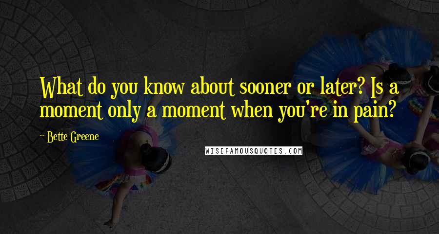 Bette Greene Quotes: What do you know about sooner or later? Is a moment only a moment when you're in pain?