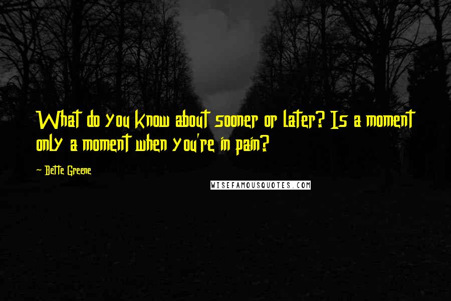 Bette Greene Quotes: What do you know about sooner or later? Is a moment only a moment when you're in pain?