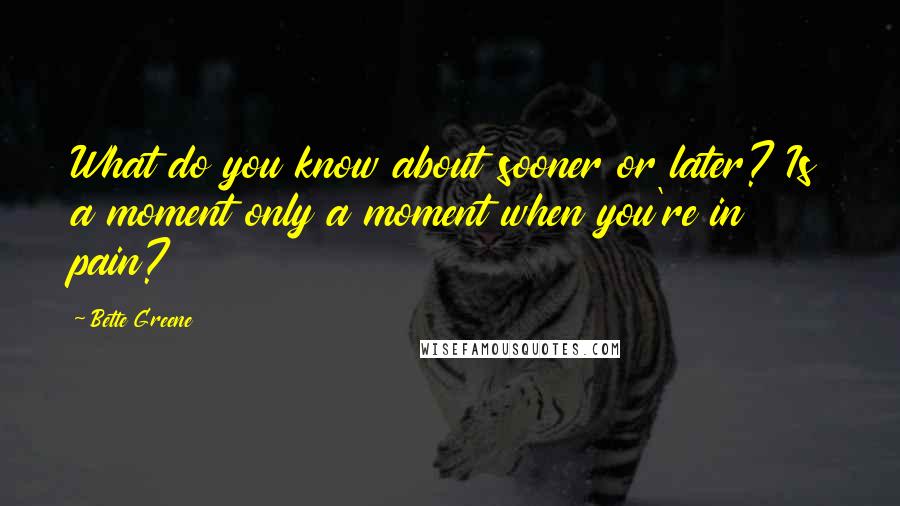 Bette Greene Quotes: What do you know about sooner or later? Is a moment only a moment when you're in pain?