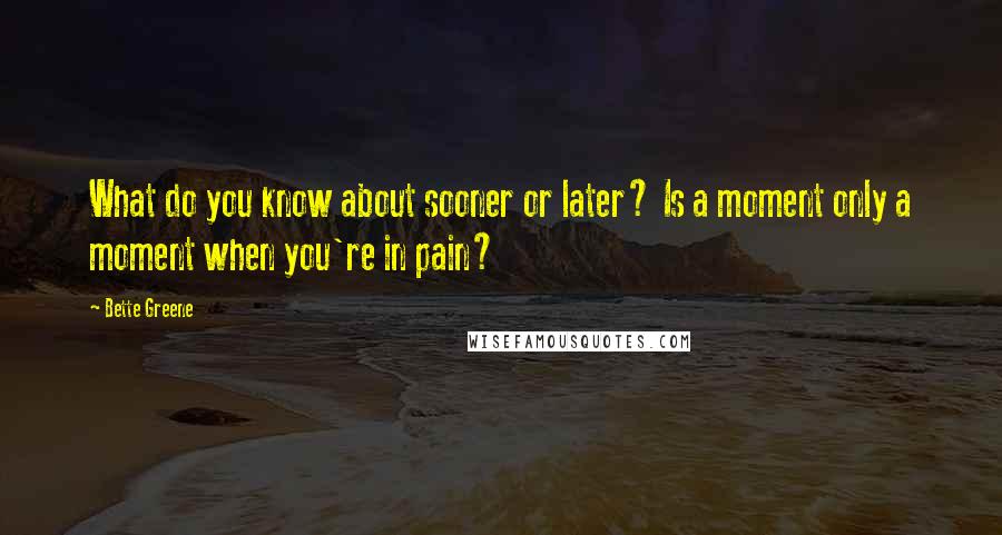 Bette Greene Quotes: What do you know about sooner or later? Is a moment only a moment when you're in pain?