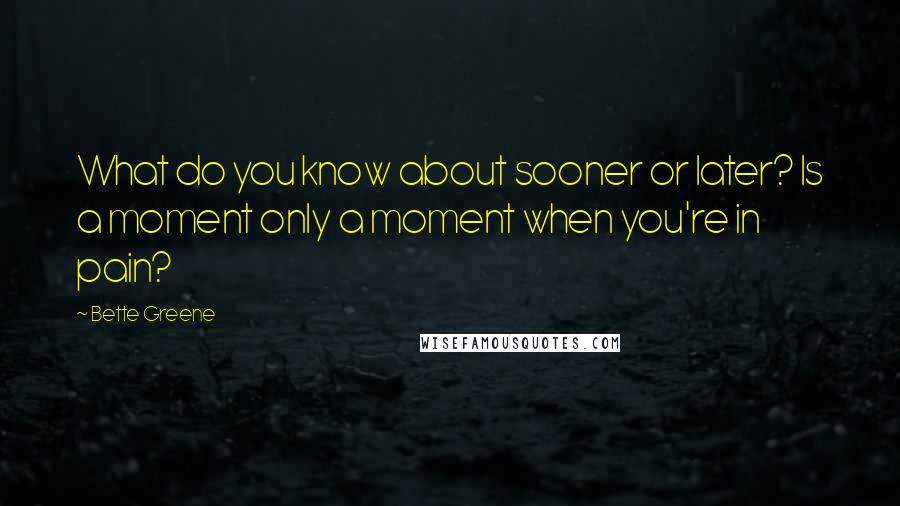 Bette Greene Quotes: What do you know about sooner or later? Is a moment only a moment when you're in pain?