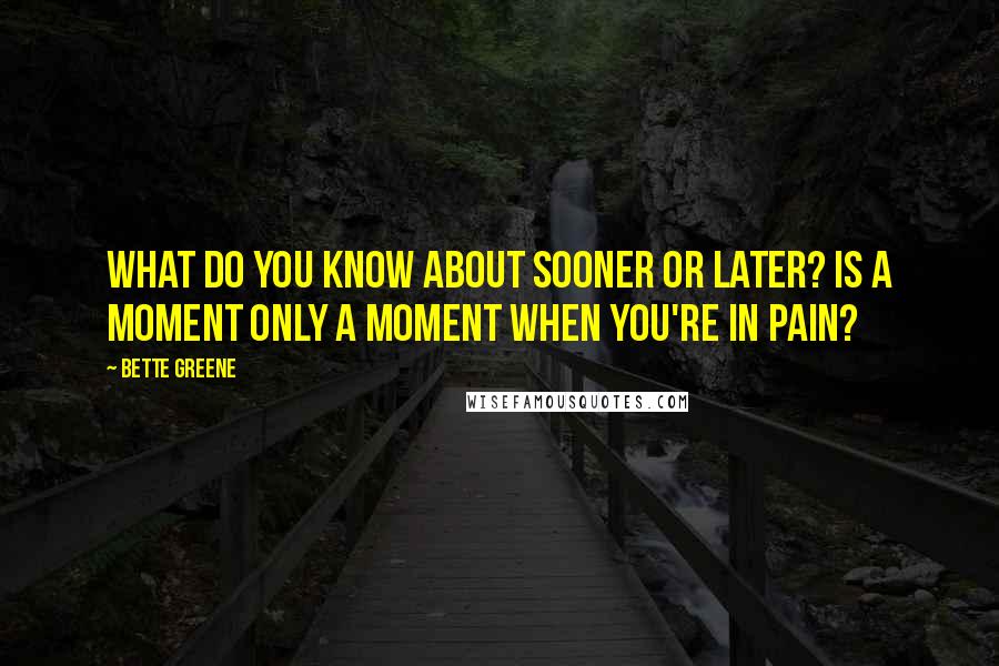 Bette Greene Quotes: What do you know about sooner or later? Is a moment only a moment when you're in pain?