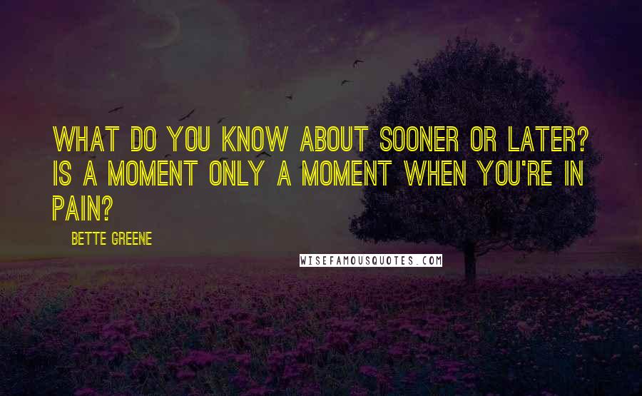 Bette Greene Quotes: What do you know about sooner or later? Is a moment only a moment when you're in pain?