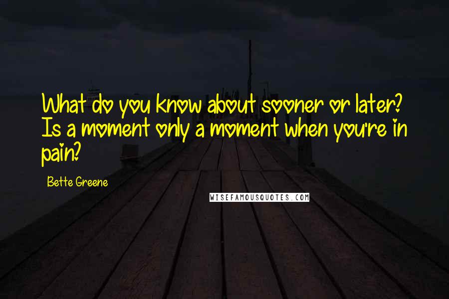 Bette Greene Quotes: What do you know about sooner or later? Is a moment only a moment when you're in pain?