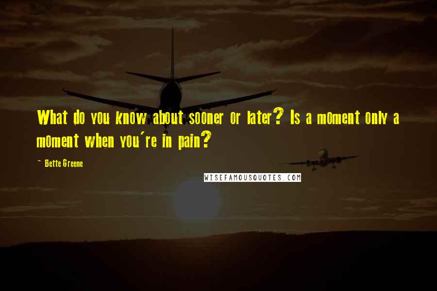 Bette Greene Quotes: What do you know about sooner or later? Is a moment only a moment when you're in pain?