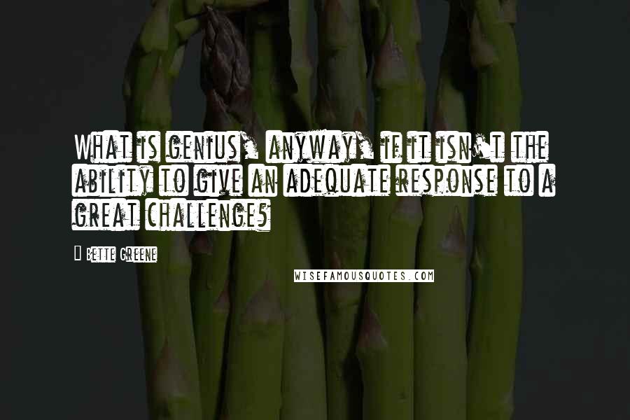 Bette Greene Quotes: What is genius, anyway, if it isn't the ability to give an adequate response to a great challenge?