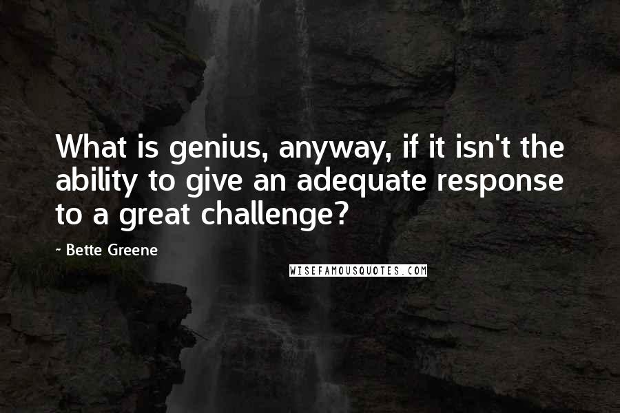 Bette Greene Quotes: What is genius, anyway, if it isn't the ability to give an adequate response to a great challenge?