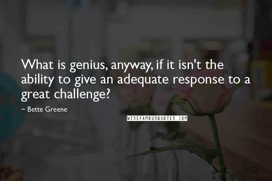 Bette Greene Quotes: What is genius, anyway, if it isn't the ability to give an adequate response to a great challenge?