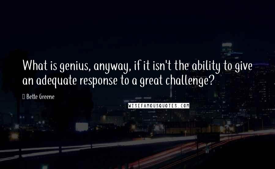 Bette Greene Quotes: What is genius, anyway, if it isn't the ability to give an adequate response to a great challenge?