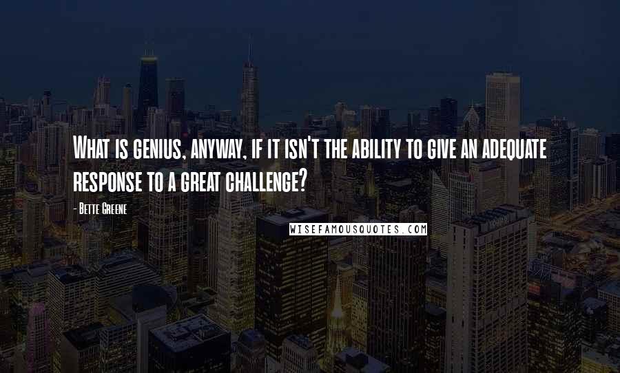 Bette Greene Quotes: What is genius, anyway, if it isn't the ability to give an adequate response to a great challenge?