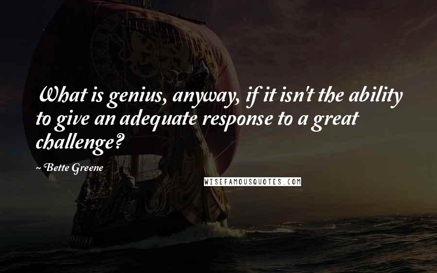 Bette Greene Quotes: What is genius, anyway, if it isn't the ability to give an adequate response to a great challenge?