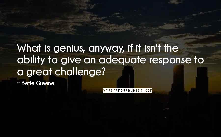 Bette Greene Quotes: What is genius, anyway, if it isn't the ability to give an adequate response to a great challenge?