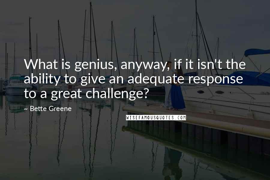 Bette Greene Quotes: What is genius, anyway, if it isn't the ability to give an adequate response to a great challenge?