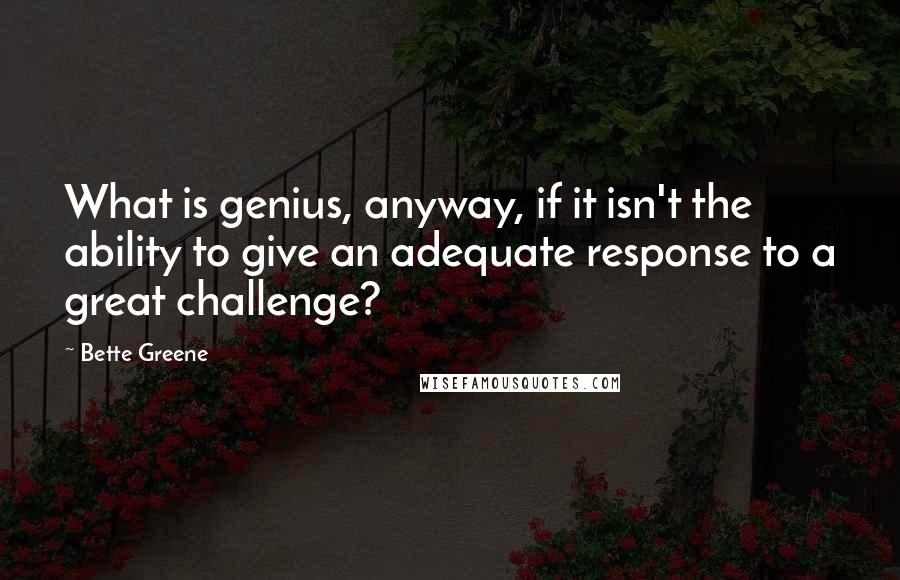 Bette Greene Quotes: What is genius, anyway, if it isn't the ability to give an adequate response to a great challenge?