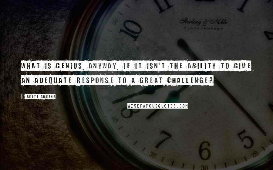 Bette Greene Quotes: What is genius, anyway, if it isn't the ability to give an adequate response to a great challenge?