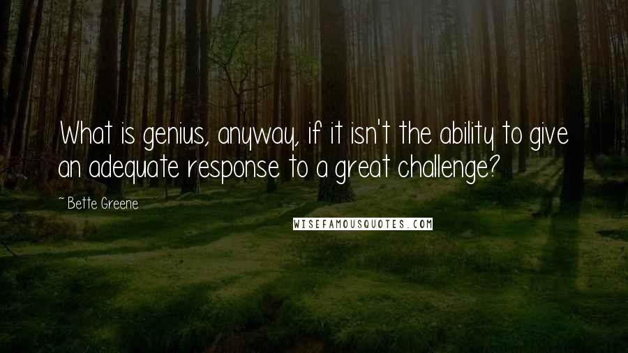 Bette Greene Quotes: What is genius, anyway, if it isn't the ability to give an adequate response to a great challenge?