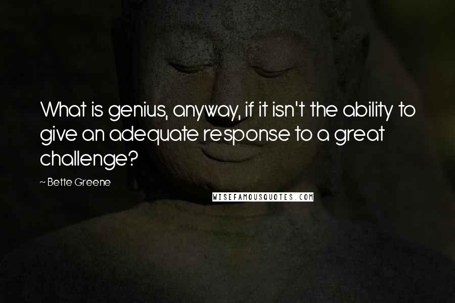 Bette Greene Quotes: What is genius, anyway, if it isn't the ability to give an adequate response to a great challenge?