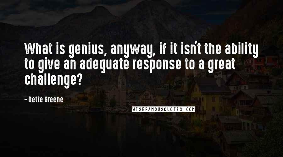 Bette Greene Quotes: What is genius, anyway, if it isn't the ability to give an adequate response to a great challenge?