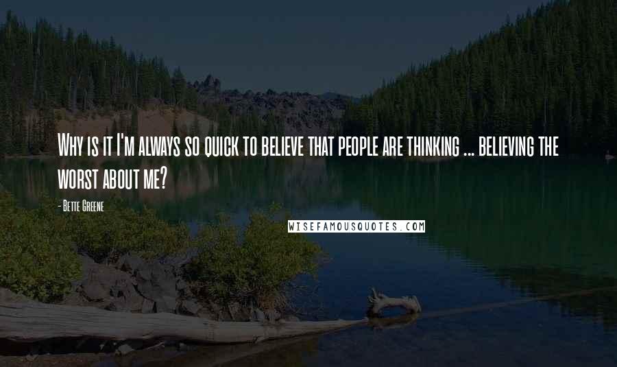 Bette Greene Quotes: Why is it I'm always so quick to believe that people are thinking ... believing the worst about me?