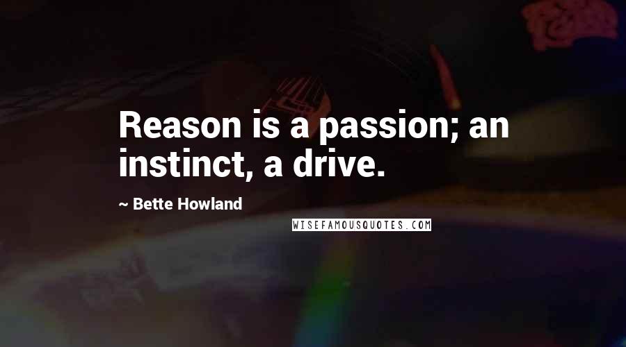 Bette Howland Quotes: Reason is a passion; an instinct, a drive.