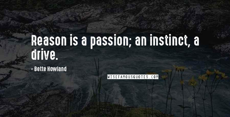 Bette Howland Quotes: Reason is a passion; an instinct, a drive.