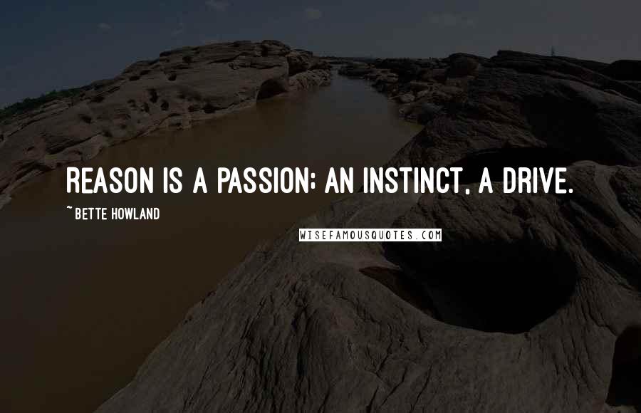Bette Howland Quotes: Reason is a passion; an instinct, a drive.