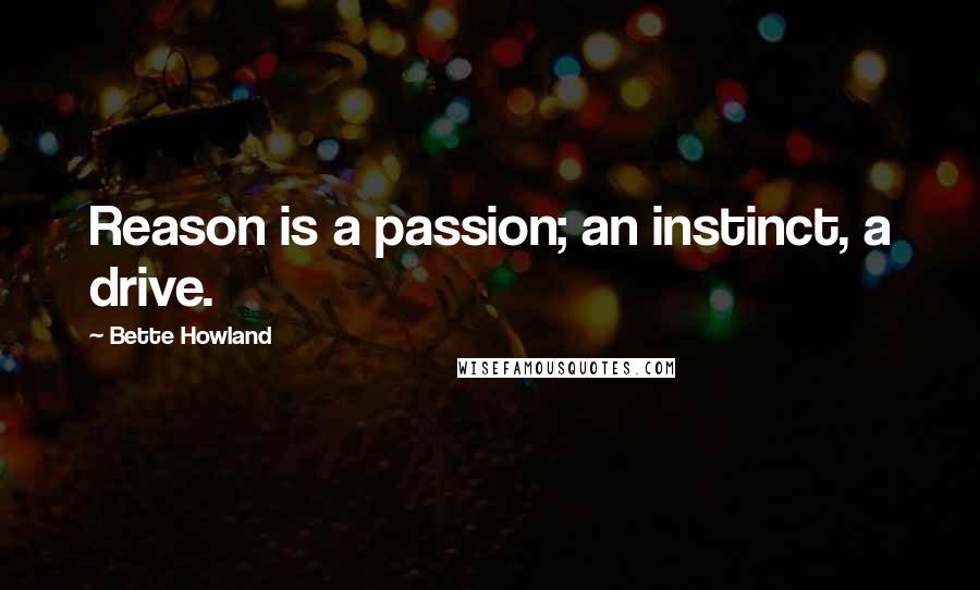 Bette Howland Quotes: Reason is a passion; an instinct, a drive.