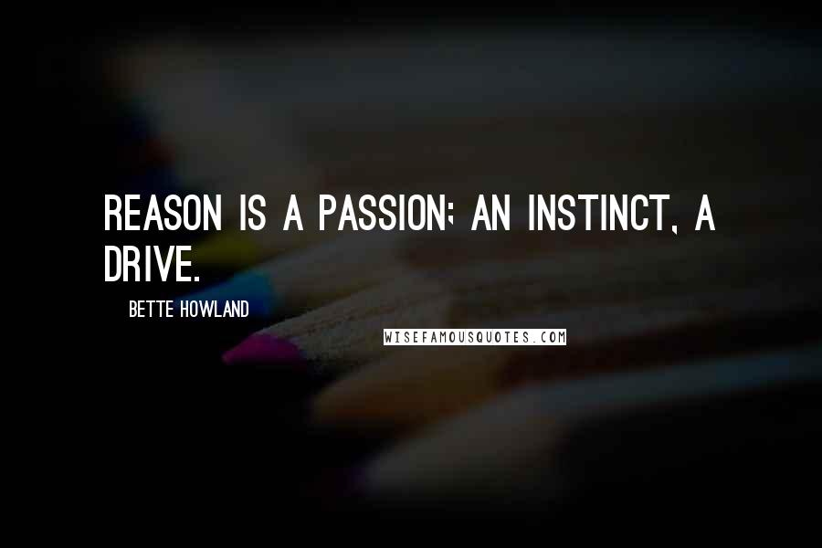 Bette Howland Quotes: Reason is a passion; an instinct, a drive.