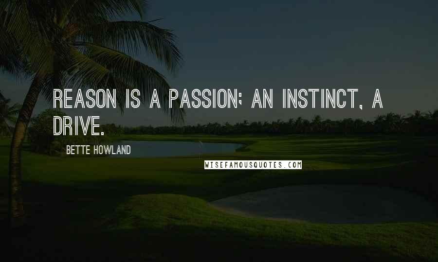 Bette Howland Quotes: Reason is a passion; an instinct, a drive.