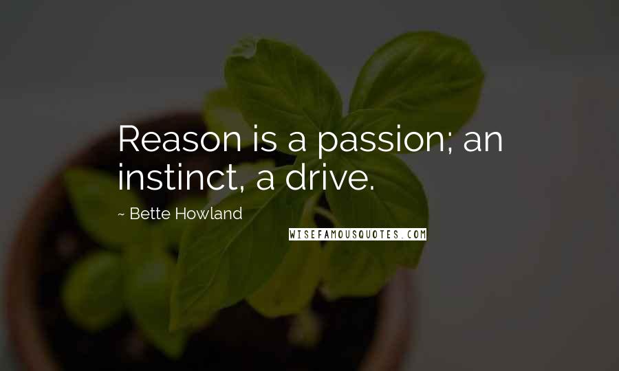 Bette Howland Quotes: Reason is a passion; an instinct, a drive.