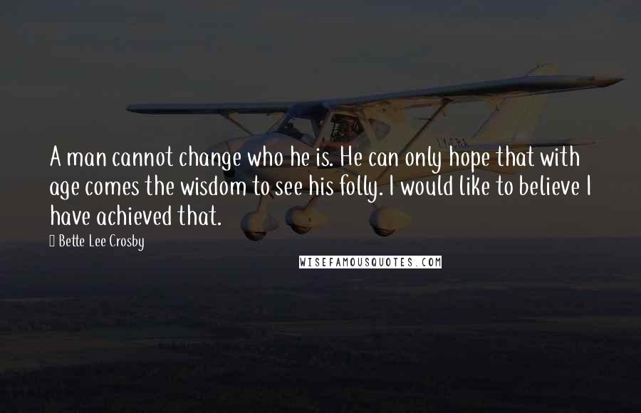 Bette Lee Crosby Quotes: A man cannot change who he is. He can only hope that with age comes the wisdom to see his folly. I would like to believe I have achieved that.