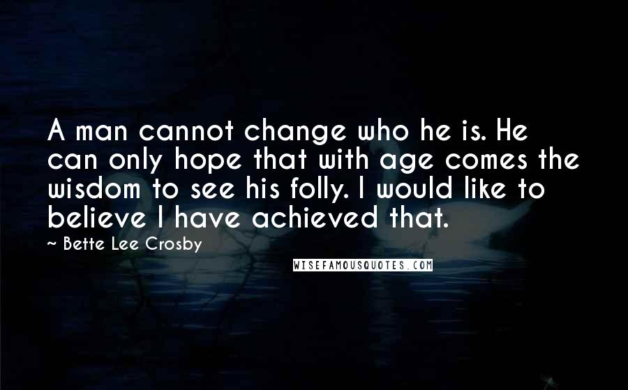 Bette Lee Crosby Quotes: A man cannot change who he is. He can only hope that with age comes the wisdom to see his folly. I would like to believe I have achieved that.