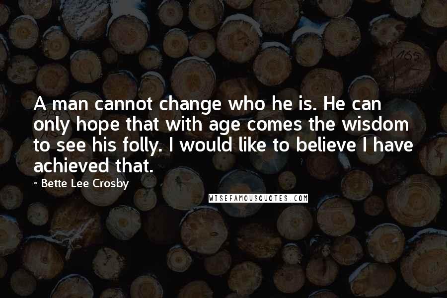 Bette Lee Crosby Quotes: A man cannot change who he is. He can only hope that with age comes the wisdom to see his folly. I would like to believe I have achieved that.