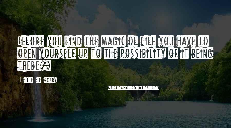Bette Lee Crosby Quotes: Before you find the magic of life you have to open yourself up to the possibility of it being there.