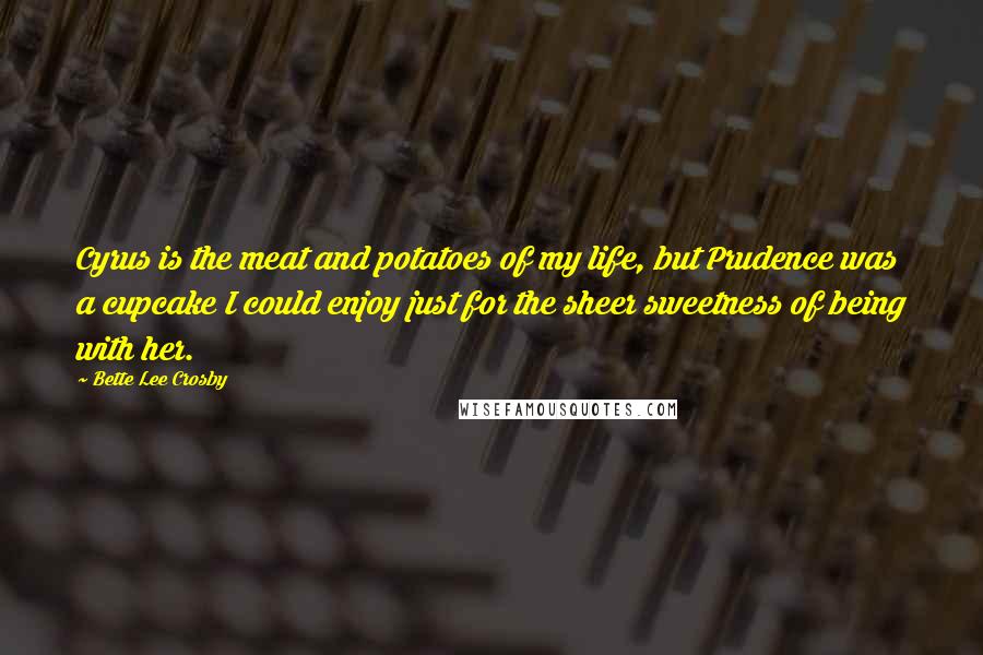 Bette Lee Crosby Quotes: Cyrus is the meat and potatoes of my life, but Prudence was a cupcake I could enjoy just for the sheer sweetness of being with her.