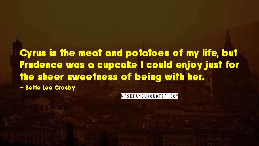 Bette Lee Crosby Quotes: Cyrus is the meat and potatoes of my life, but Prudence was a cupcake I could enjoy just for the sheer sweetness of being with her.