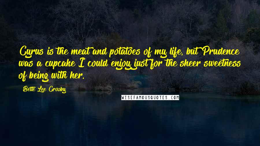 Bette Lee Crosby Quotes: Cyrus is the meat and potatoes of my life, but Prudence was a cupcake I could enjoy just for the sheer sweetness of being with her.