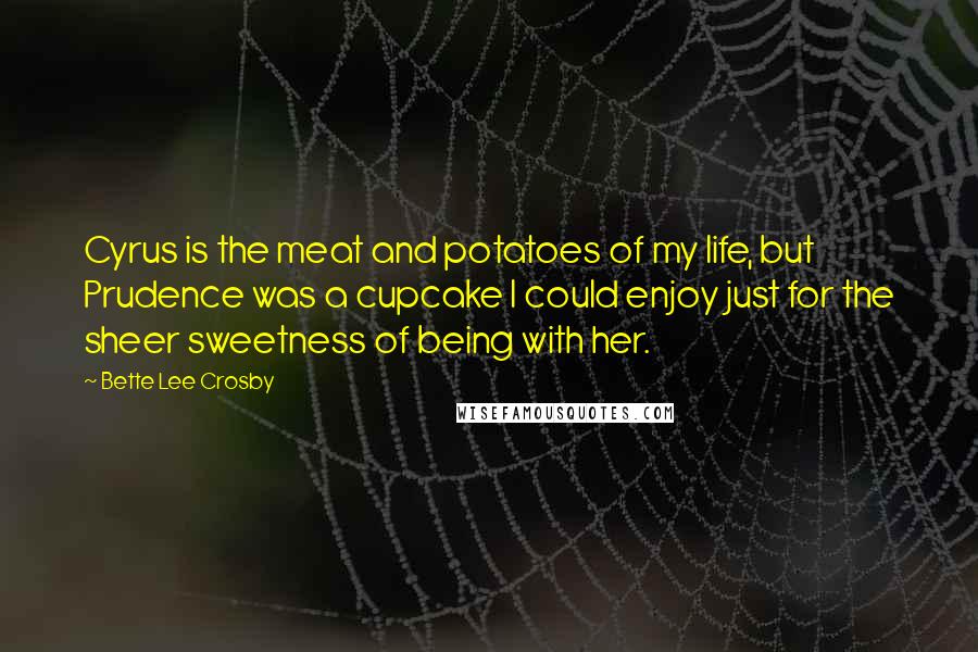 Bette Lee Crosby Quotes: Cyrus is the meat and potatoes of my life, but Prudence was a cupcake I could enjoy just for the sheer sweetness of being with her.