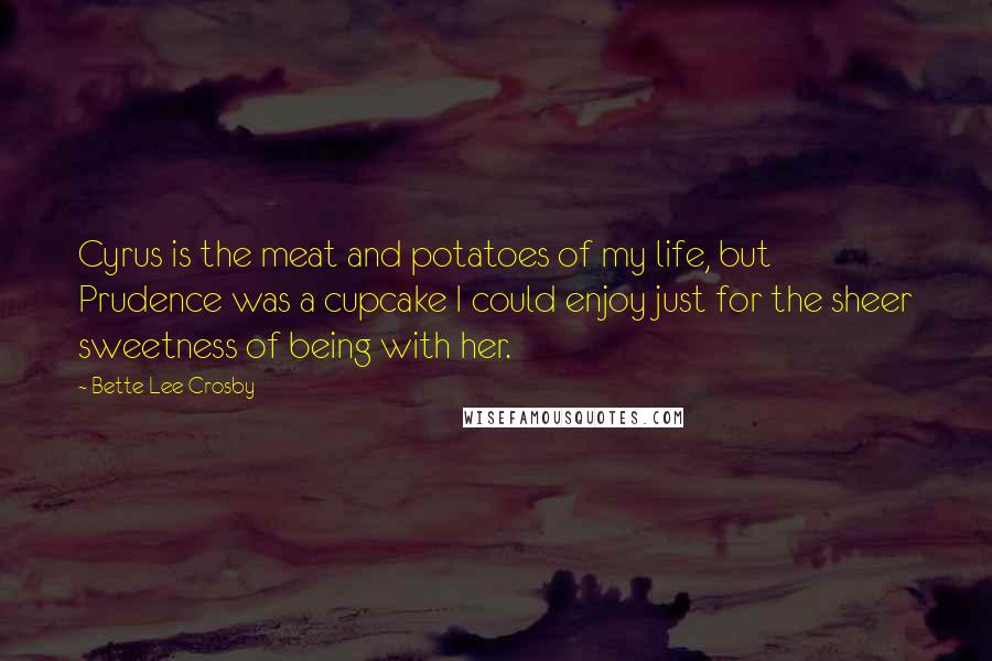 Bette Lee Crosby Quotes: Cyrus is the meat and potatoes of my life, but Prudence was a cupcake I could enjoy just for the sheer sweetness of being with her.