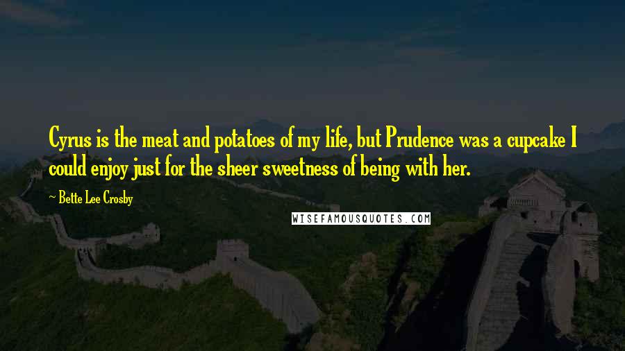 Bette Lee Crosby Quotes: Cyrus is the meat and potatoes of my life, but Prudence was a cupcake I could enjoy just for the sheer sweetness of being with her.