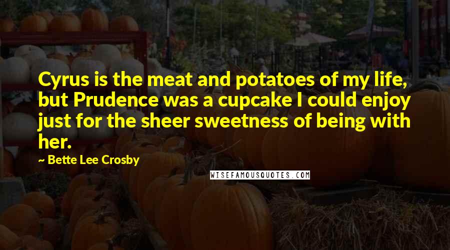 Bette Lee Crosby Quotes: Cyrus is the meat and potatoes of my life, but Prudence was a cupcake I could enjoy just for the sheer sweetness of being with her.