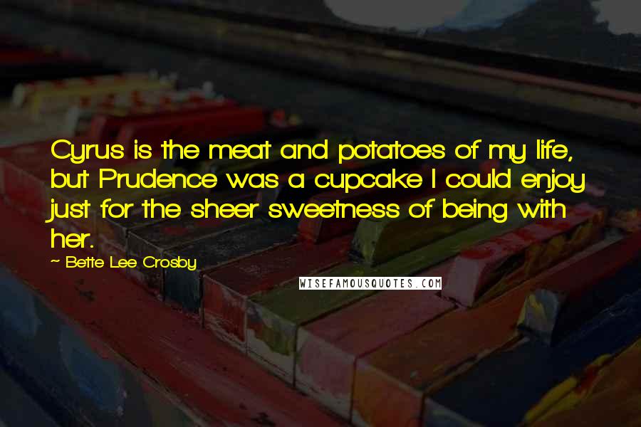 Bette Lee Crosby Quotes: Cyrus is the meat and potatoes of my life, but Prudence was a cupcake I could enjoy just for the sheer sweetness of being with her.