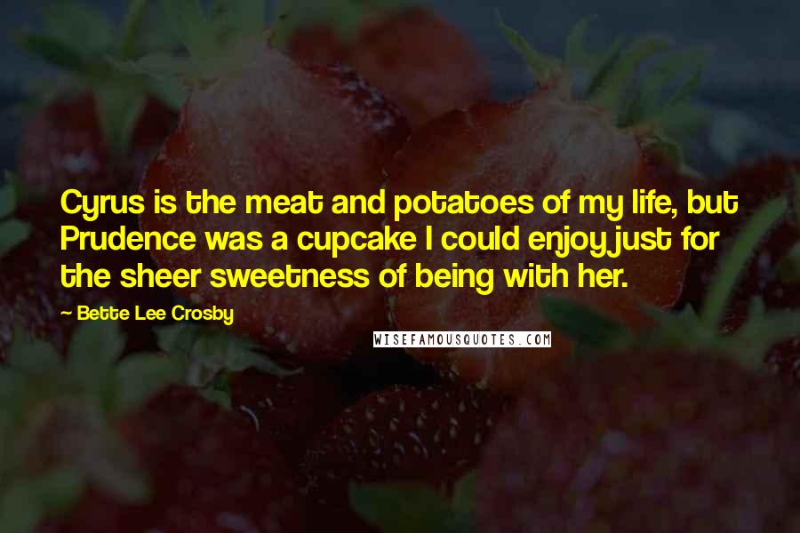 Bette Lee Crosby Quotes: Cyrus is the meat and potatoes of my life, but Prudence was a cupcake I could enjoy just for the sheer sweetness of being with her.