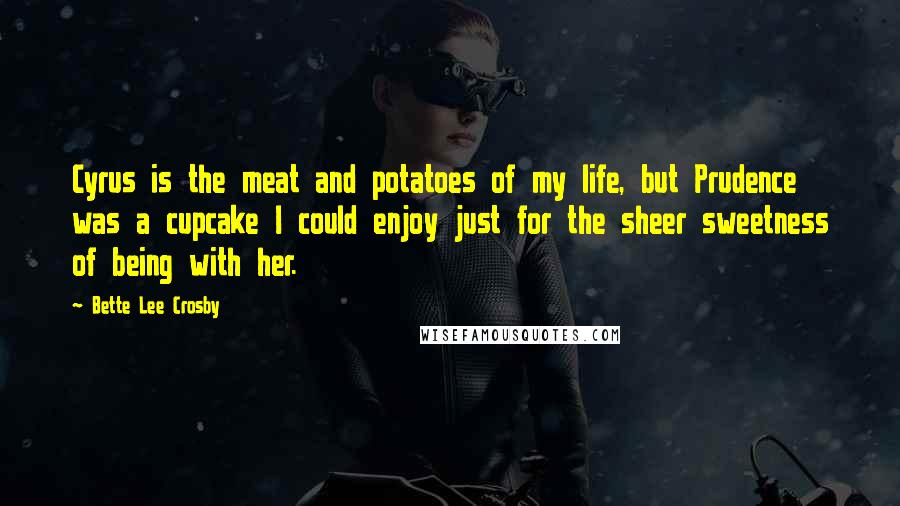 Bette Lee Crosby Quotes: Cyrus is the meat and potatoes of my life, but Prudence was a cupcake I could enjoy just for the sheer sweetness of being with her.