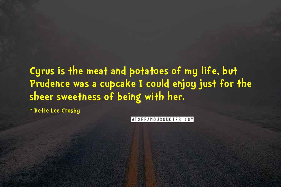Bette Lee Crosby Quotes: Cyrus is the meat and potatoes of my life, but Prudence was a cupcake I could enjoy just for the sheer sweetness of being with her.