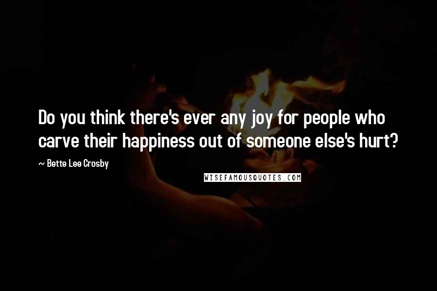 Bette Lee Crosby Quotes: Do you think there's ever any joy for people who carve their happiness out of someone else's hurt?