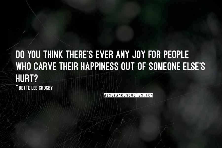 Bette Lee Crosby Quotes: Do you think there's ever any joy for people who carve their happiness out of someone else's hurt?