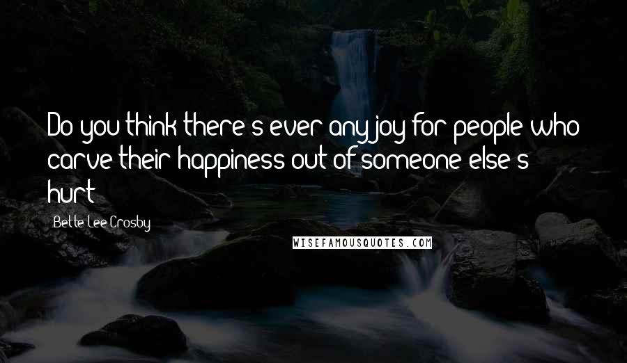 Bette Lee Crosby Quotes: Do you think there's ever any joy for people who carve their happiness out of someone else's hurt?