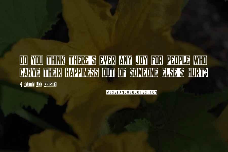 Bette Lee Crosby Quotes: Do you think there's ever any joy for people who carve their happiness out of someone else's hurt?